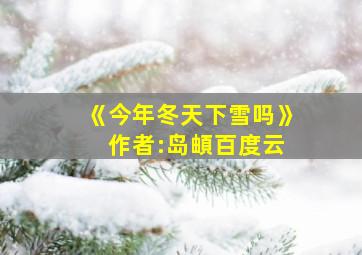 《今年冬天下雪吗》 作者:岛頔百度云